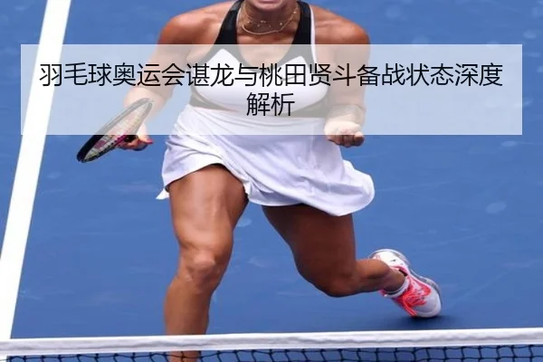 羽毛球奥运会谌龙与桃田贤斗备战状态深度解析